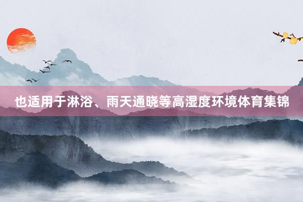 也适用于淋浴、雨天通晓等高湿度环境体育集锦