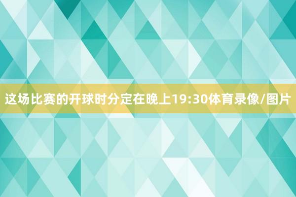 这场比赛的开球时分定在晚上19:30体育录像/图片
