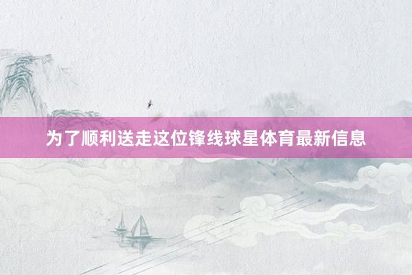 为了顺利送走这位锋线球星体育最新信息