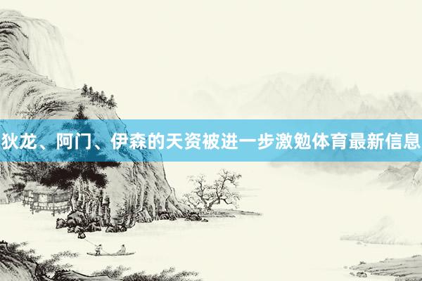 狄龙、阿门、伊森的天资被进一步激勉体育最新信息