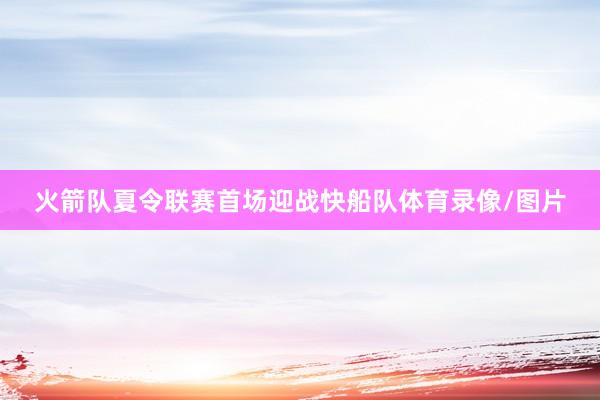 火箭队夏令联赛首场迎战快船队体育录像/图片