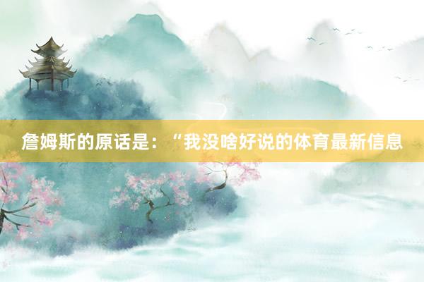 詹姆斯的原话是：“我没啥好说的体育最新信息