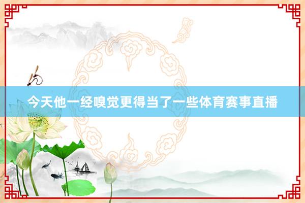 今天他一经嗅觉更得当了一些体育赛事直播