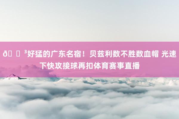 😳好猛的广东名宿！贝兹利数不胜数血帽 光速下快攻接球再扣体育赛事直播