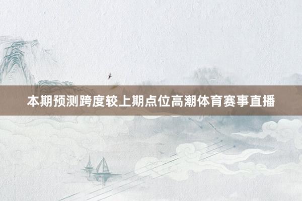 本期预测跨度较上期点位高潮体育赛事直播