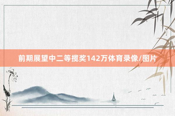前期展望中二等揽奖142万体育录像/图片