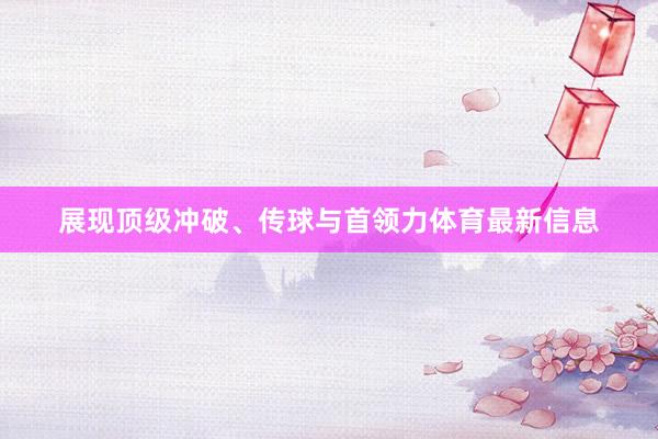 展现顶级冲破、传球与首领力体育最新信息