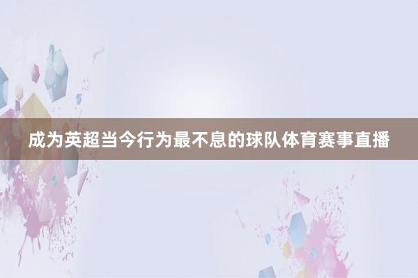 成为英超当今行为最不息的球队体育赛事直播