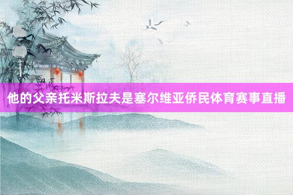 他的父亲托米斯拉夫是塞尔维亚侨民体育赛事直播