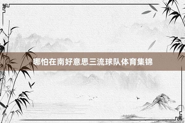 哪怕在南好意思三流球队体育集锦