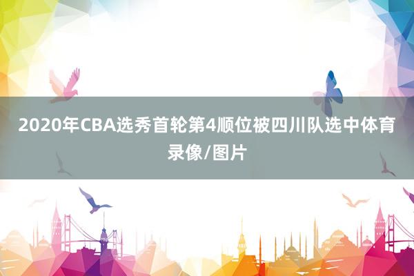 2020年CBA选秀首轮第4顺位被四川队选中体育录像/图片