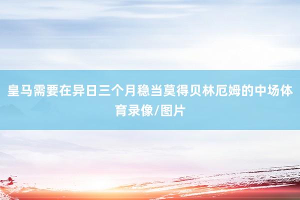 皇马需要在异日三个月稳当莫得贝林厄姆的中场体育录像/图片