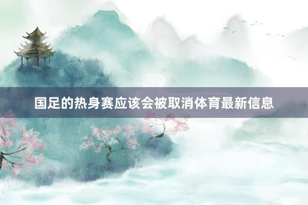 国足的热身赛应该会被取消体育最新信息