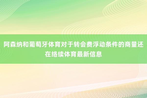 阿森纳和葡萄牙体育对于转会费浮动条件的商量还在络续体育最新信息