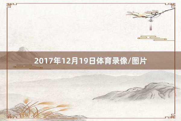 2017年12月19日体育录像/图片