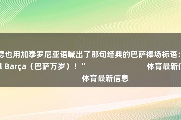 拉什福德也用加泰罗尼亚语喊出了那句经典的巴萨捧场标语：“Visca el Barça（巴萨万岁）！”                            体育最新信息