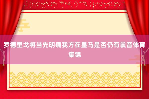 罗德里戈将当先明确我方在皇马是否仍有曩昔体育集锦