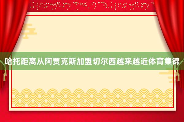 哈托距离从阿贾克斯加盟切尔西越来越近体育集锦