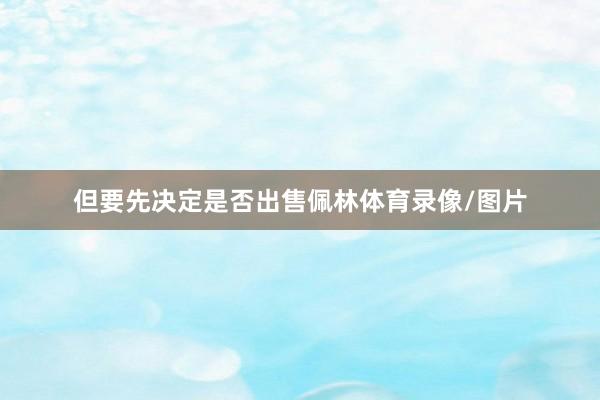 但要先决定是否出售佩林体育录像/图片