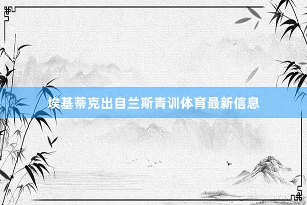 埃基蒂克出自兰斯青训体育最新信息