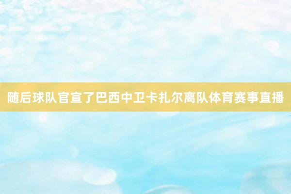 随后球队官宣了巴西中卫卡扎尔离队体育赛事直播