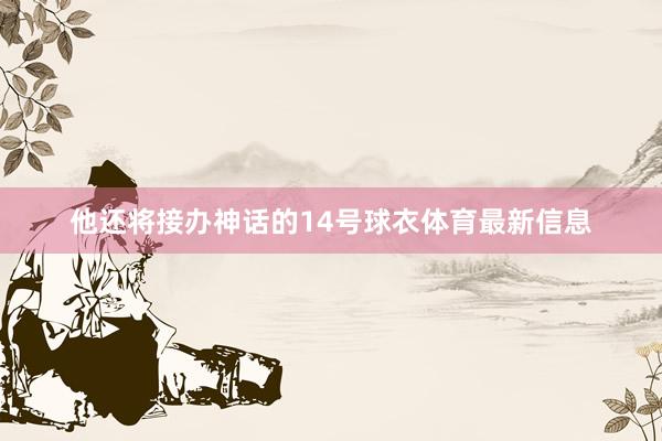 他还将接办神话的14号球衣体育最新信息