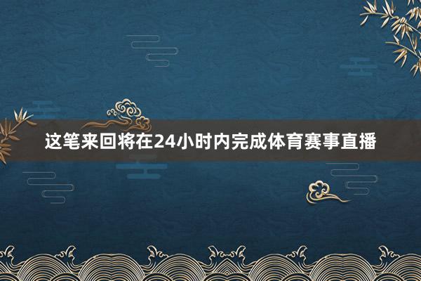 这笔来回将在24小时内完成体育赛事直播