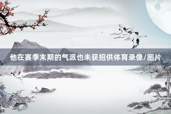 他在赛季末期的气派也未获招供体育录像/图片