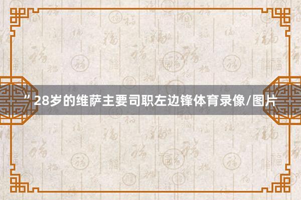 ”28岁的维萨主要司职左边锋体育录像/图片