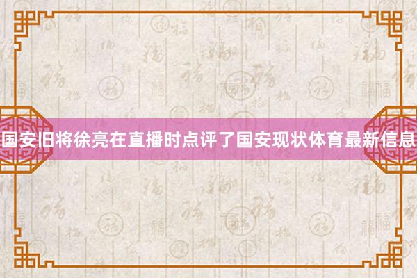 国安旧将徐亮在直播时点评了国安现状体育最新信息