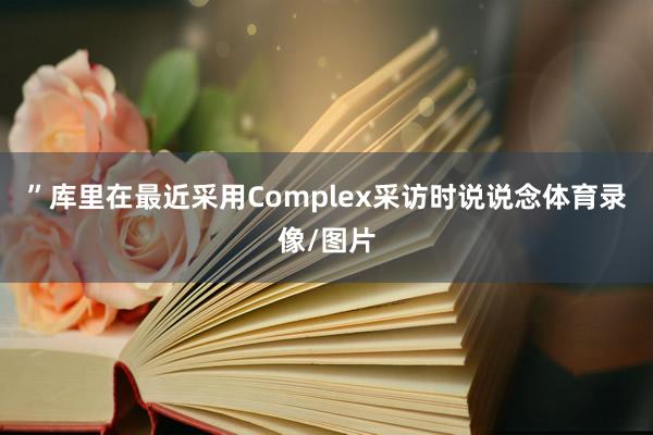 ”库里在最近采用Complex采访时说说念体育录像/图片