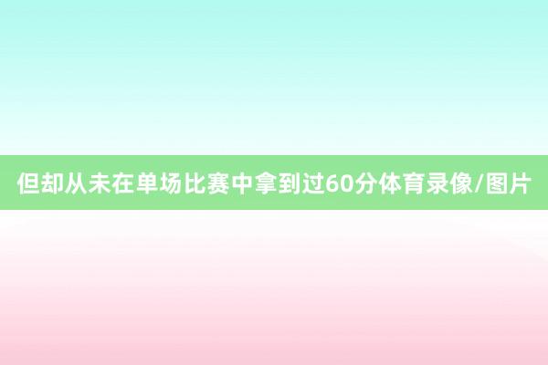 但却从未在单场比赛中拿到过60分体育录像/图片