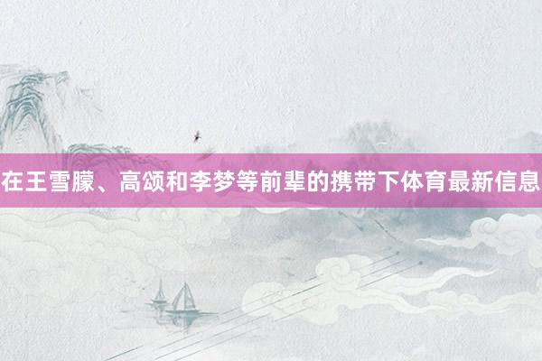 在王雪朦、高颂和李梦等前辈的携带下体育最新信息