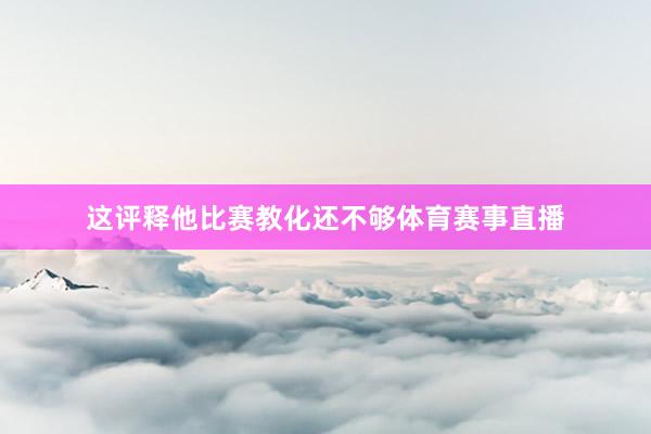 这评释他比赛教化还不够体育赛事直播