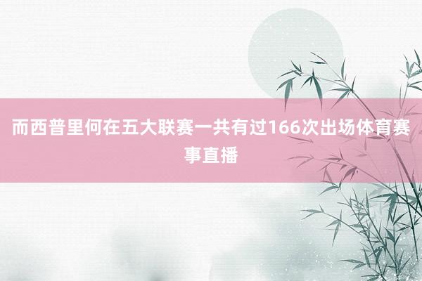 而西普里何在五大联赛一共有过166次出场体育赛事直播