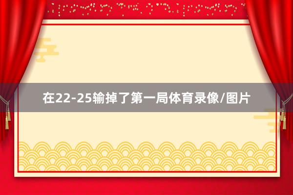 在22-25输掉了第一局体育录像/图片