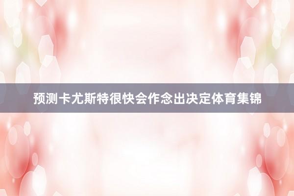 预测卡尤斯特很快会作念出决定体育集锦