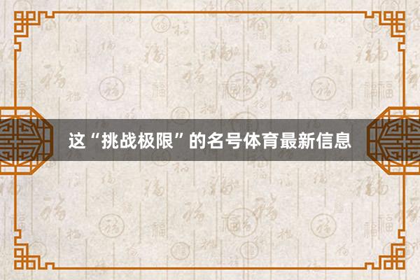 这“挑战极限”的名号体育最新信息