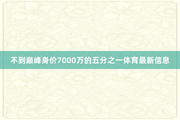 不到巅峰身价7000万的五分之一体育最新信息