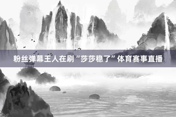 粉丝弹幕王人在刷“莎莎稳了”体育赛事直播