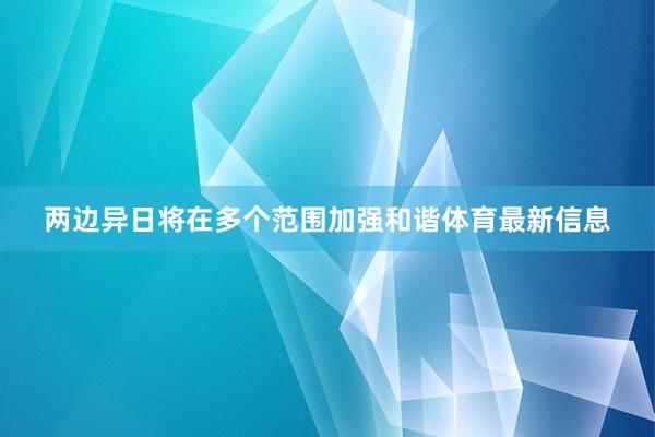 两边异日将在多个范围加强和谐体育最新信息