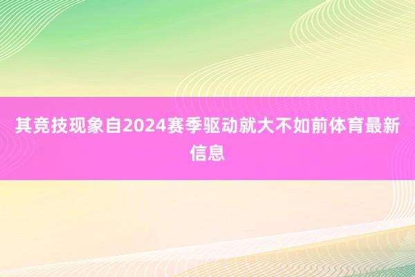 其竞技现象自2024赛季驱动就大不如前体育最新信息