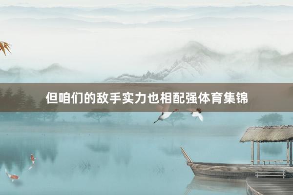 但咱们的敌手实力也相配强体育集锦