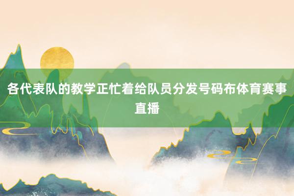 各代表队的教学正忙着给队员分发号码布体育赛事直播