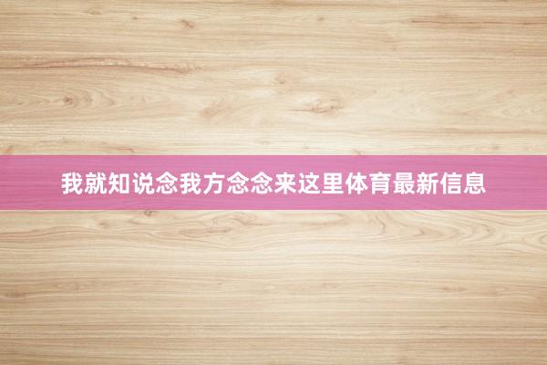 我就知说念我方念念来这里体育最新信息