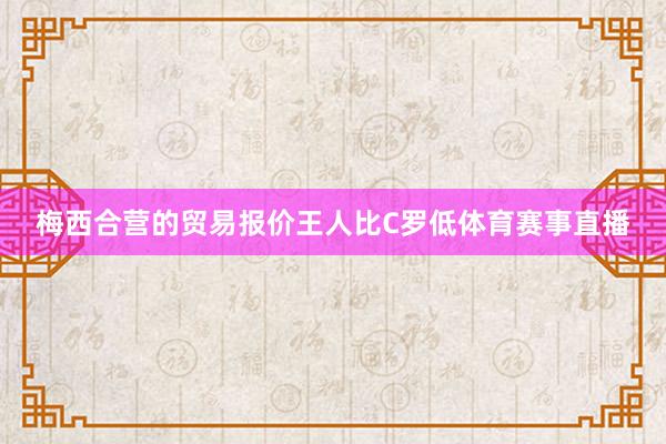 梅西合营的贸易报价王人比C罗低体育赛事直播