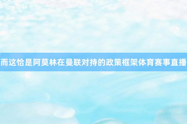而这恰是阿莫林在曼联对持的政策框架体育赛事直播