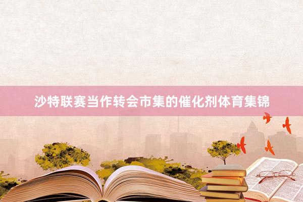 沙特联赛当作转会市集的催化剂体育集锦