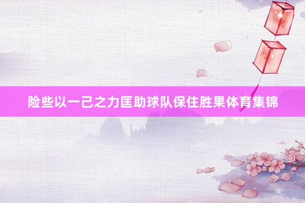 险些以一己之力匡助球队保住胜果体育集锦
