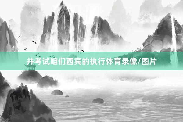 并考试咱们西宾的执行体育录像/图片